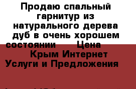 Продаю спальный гарнитур из натурального дерева(дуб)в очень хорошем состоянии!!! › Цена ­ 60 000 - Крым Интернет » Услуги и Предложения   